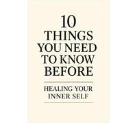 10 Things You Need to Know Before Healing Your Inner Self: A beginner’s guide to shadow healing, self-acceptance, and emotional growth