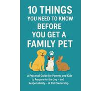 10 Things You Need To Know Before You Get a Family Pet: A Practical Guide for Parents and Kids to Prepare for the Joy - and Responsibility - of Pet Ownership
