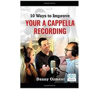 10 Ways To Improve Your A Cappella Recording: Tips, Tricks, And Wisdom To Use Before And During Your Recording Sessions That Will Lead To Amazing Results.