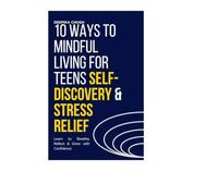 10 Ways to Mindful Living for Teens: Self-Discovery & Stress Relief: Learn to Breathe, Reflect & Grow with Confidence