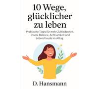 10 Wege, glücklicher zu leben: Praktische Tipps für mehr Zufriedenheit, innere Balance, Achtsamkeit und Lebensfreude im Alltag