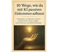 10 Wege, wie du mit KI passives einkommen aufbaust: Finanzielle Freiheit durch künstliche Intelligenz und Digitale automatisierung