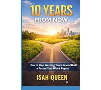 10 Years From Now: How To Stop Wasting Your Life, And Build A Future You Won't Regret