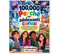100,000 Perché per adolescenti curiosi: Una guida illustrata per comprendere la tua mente, il tuo corpo, il denaro, la tecnologia, lo spazio, la storia e la vita di tutti i giorni