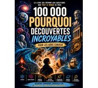 100 000 Pourquoi : Découvertes incroyables - 100 réponses fascinantes pour comprendre la science, l'histoire, la nature, le corps humain et l'univers