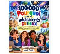 100,000 Pourquoi pour les adolescents curieux: Un guide illustré pour comprendre votre esprit, votre corps, votre argent, la technologie, l'espace, l'histoire et votre vie quotidienne