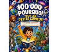 100 000 POURQUOI POUR LES PETITS CURIEUX: Grandes questions, réponses simples et faits étonnants sur les sciences, l’espace, les animaux et bien plus encore