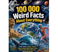 100 000 Weird Facts About Everything: A Kids’ Guide to Space, Animals, Science, Human Body Powers, Earth’s Greatest Hits, History Mysteries, and Ocean Secrets