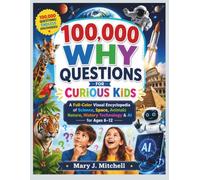 100,000 WHY QUESTIONS FOR CURIOUS KIDS: A Full-Color Visual Encyclopedia of Science, Space, Animals Nature, History Technology & AI for Ages 6-12
