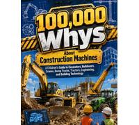 100,000 Whys About Construction Machines: A Children’s Guide to Excavators, Bulldozers, Cranes, Dump Trucks, Tractors, Engineering, and Building Technology