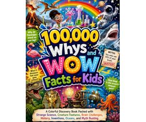100,000 Whys and Wow Facts for Kids: A Colorful Discovery Book Packed with Strange Science, Creature Features, Brain Challenges, History, Inventions, Oceans, and Myth Busting