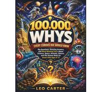 100,000 Whys Every Curious Kid Should Know: Big Questions, Amazing Answers, and Mind-Blowing Facts About Science, Space, Animals, Nature, and the Human Body for Smart Kids Ages 6-12