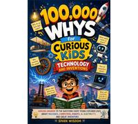 100,000 Whys for Curious Kids: Technology and Inventions: Amazing Answers to the Questions Every Young Explorer Asks About Machines, Computers, Robots, AI, Electricity, and Great Inventors
