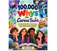 100,000 Whys for Curious Teens: An Illustrated Guide to Understanding Your Mind, Body, Money, Technology, Space, History, and Everyday Life