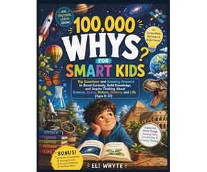 100,000 Whys for Smart Kids: Big Questions and Amazing Answers to Boost Curiosity, Build Knowledge, and Inspire Thinking About Science, Space, Nature, History, and Life