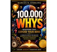 100,000 WHYS - Questions That Expand Your Mind: A Complete Guide to the Greatest Questions in Science, Psychology, Philosophy, Technology, and Human Existence