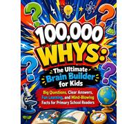 100,000 Whys ;The Ultimate Brain Builder for Kids: Big Questions, Clear Answers, Fun Learning, and Mind-Blowing Facts for Primary School Readers