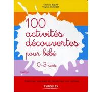 100 activités découvertes pour bébé- Favoriser son éveil en respectant son rythme. 0-3 ans.