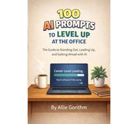 100 AI Prompts to Level Up at the Office: The Guide to Standing Out, Leading Up, and Getting Ahead with AI