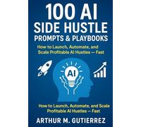100 AI Side Hustle Prompts & Playbooks: How to Launch, Automate, and Scale Profitable AI Hustles - Fast