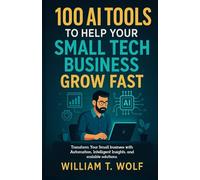 100 AI Tools to Help Your Small Tech Business Grow Fast: Transform Your Small Business with Automation, Intelligent Insights, and Scalable Solutions