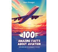100 Amazing Facts about Aviation: Airplanes and the Conquest of the Sky