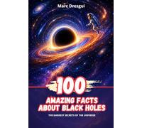100 Amazing Facts about Black Holes: The darkest secrets of the Universe