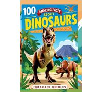 100 Amazing Facts About Dinosaurs: From T-Rex to Triceratops: Explore the Incredible World of Dinosaurs, Their Habitats, and the Science of Extinction