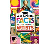 100 Amazing Facts About Famous Artists and Their Masterpieces: An Artistic Journey Through the Lives and Works of Legendary Artists for Kids, Teens, and Art Lovers!