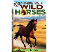 100 Amazing Facts About Wild Horses: Discover Their Habitats, History, and Fascinating Journey: An Exciting Exploration of Wild Horses for Kids, Teens, and Animal Enthusiasts!