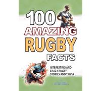 100 AMAZING RUGBY FACTS: Interesting and Crazy RUGBY Stories and Trivia for Smart Kids and Curious People, Including World Cups, Six Nations, European Rugby: Rugby Gift Book