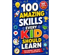 100 Amazing Skills Every Kid Should Learn: Discover Fun Life Skills, Critical Thinking, Communication, Creativity, Problem Solving, Confidence, ... Social Skills, and Everyday Success