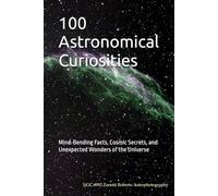 100 Astronomical Curiosities: Mind-Bending Facts, Cosmic Secrets, and Unexpected Wonders of the Universe