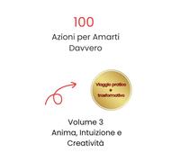 100 Azioni per Amarti Davvero: Volume 3 Anima, Intuizione e Creatività