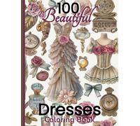 100 Beautiful Dresses Coloring Book: Elegant Chic Couture Gowns And Girlie Things Vintage Roses Feminine Fashion Glamour Plates