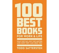 100 Best Books for Work and Life: What They Say, Why They Matter, and How They Can Help You - a Reader Guide