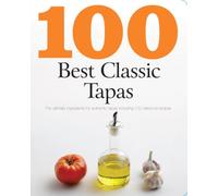100 Best Classic Tapas: The Ultimate Ingredients for Authentic Tapas Including 100 Delicious Recipes