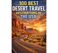 100 Best Desert Travel Destinations in the USA: The Ultimate Guide to America’s Most Breathtaking Desert Landscapes, Hidden Gems, and Iconic Adventures
