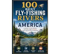 100 Best Fly-Fishing Rivers in America: A Guide to the Waters, Hatches, and Seasons Every Angler Should Experience