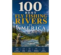100 Best Fly Fishing Rivers in America: The Ultimate Angler's Guide to Legendary Trout Streams, Wild Salmon Runs, and Hidden Wade Spots Across the United States