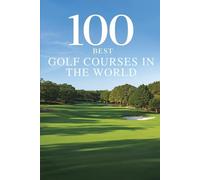 100 Best Golf Courses in the World: The Ultimate Travel Guide to Legendary Fairways, Championship Links, and Bucket-List Rounds on Every Continent