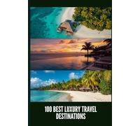 100 Best Luxury Travel Destinations: The Ultimate Travel Guide to Five-Star Resorts, Private Islands, Bucket-List Experiences, and Unforgettable Trips for Discerning Travelers