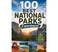 100 Best National Parks Experiences: The Ultimate Travel Guide to Iconic Adventures, Bucket-List Hikes, Wildlife Encounters, and Unforgettable Moments in America's Most Spectacular Parks