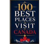 100 Best Places to Visit in Canada: The Ultimate Travel Guide to Rocky Mountain Adventures, Coastal Wonders, Vibrant Cities, and Hidden Gems Across Canada