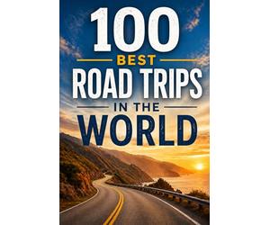 100 Best Road Trips in the World: The Ultimate Travel Guide to Legendary Highways, Scenic Byways, Epic Cross-Country Drives, and Unforgettable Routes on Every Continent