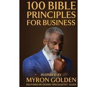 100 Bible Principles For Business: Inspired By: Myron Golden. Delivered by Dennis "SpecialistET" Allen