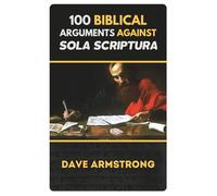 100 Biblical Arguments Against Sola Scriptura