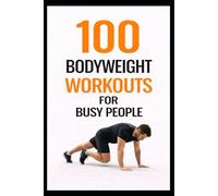 100 Bodyweight Workouts for Busy People: 30-Minute No-Equipment Workouts You Can Do Anytime, Anywhere
