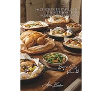 100 Chicken en Papillote: The Method That Preserves Everything: Steam, concentrated aromas, and melting vegetables-the French art of the parcel
