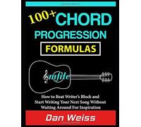100+ Chord Progression Formulas: How To Beat Writer's Block And Start Writing Your Next Song Without Waiting Around For Inspiration